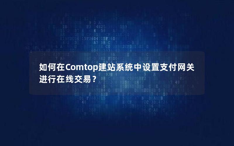 如何在Comtop建站系统中设置支付网关进行在线交易？