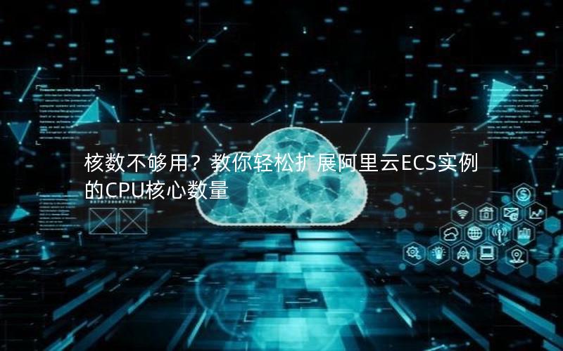 核数不够用？教你轻松扩展阿里云ECS实例的CPU核心数量