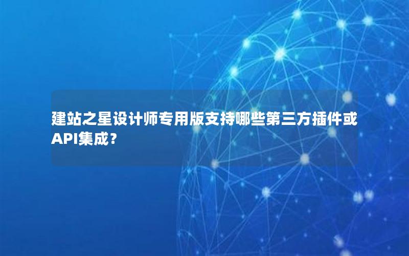 建站之星设计师专用版支持哪些第三方插件或API集成？