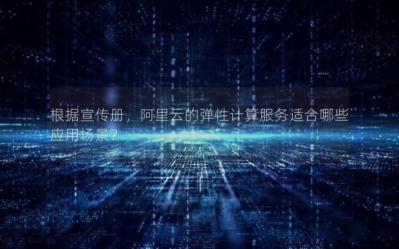 根据宣传册，阿里云的弹性计算服务适合哪些应用场景？