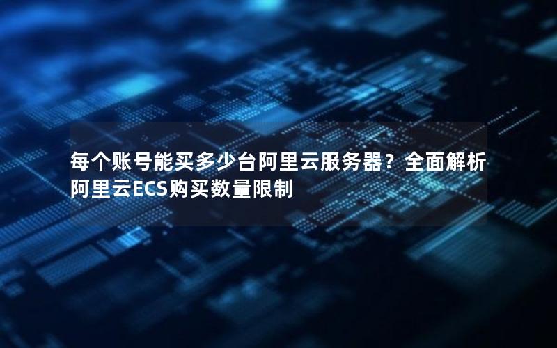 每个账号能买多少台阿里云服务器？全面解析阿里云ECS购买数量限制
