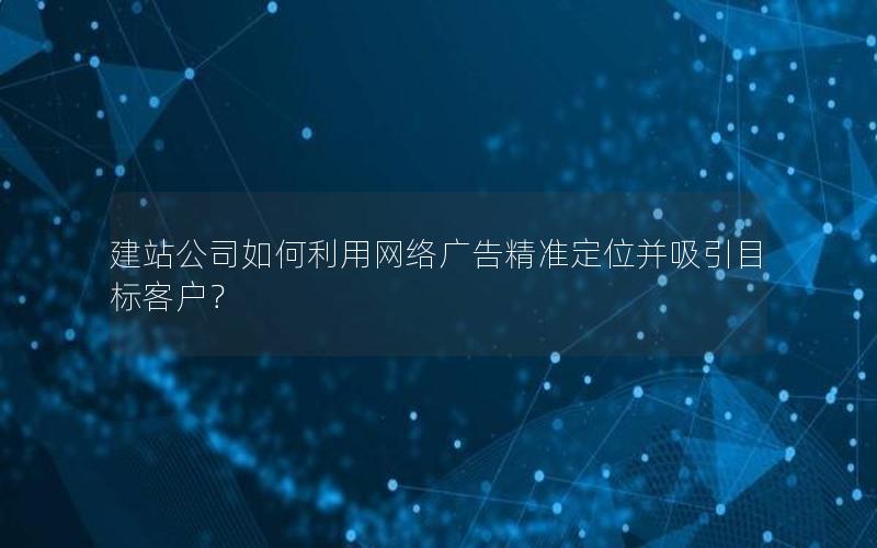 建站公司如何利用网络广告精准定位并吸引目标客户？