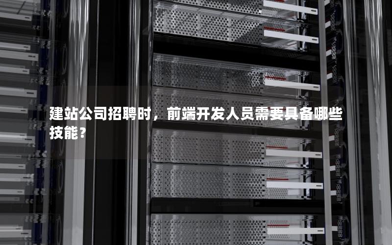建站公司招聘时，前端开发人员需要具备哪些技能？