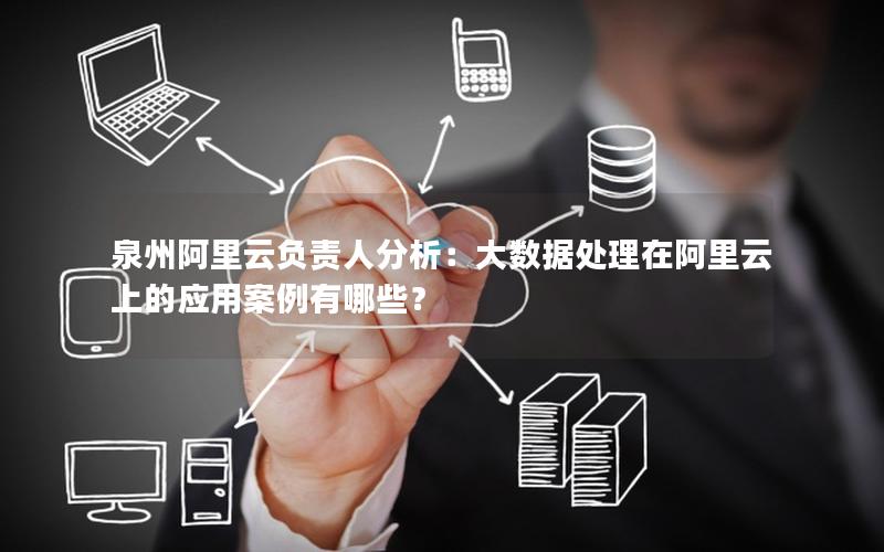 泉州阿里云负责人分析：大数据处理在阿里云上的应用案例有哪些？