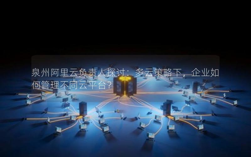 泉州阿里云负责人探讨：多云策略下，企业如何管理不同云平台？