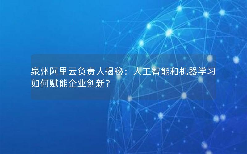 泉州阿里云负责人揭秘：人工智能和机器学习如何赋能企业创新？