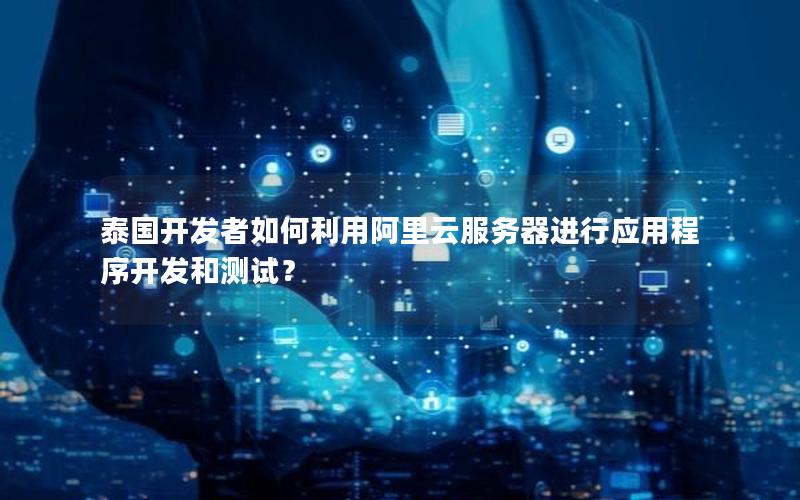 泰国开发者如何利用阿里云服务器进行应用程序开发和测试？