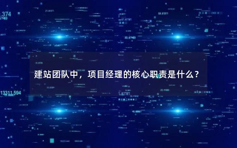 建站团队中，项目经理的核心职责是什么？