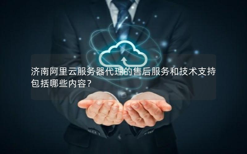 济南阿里云服务器代理的售后服务和技术支持包括哪些内容？