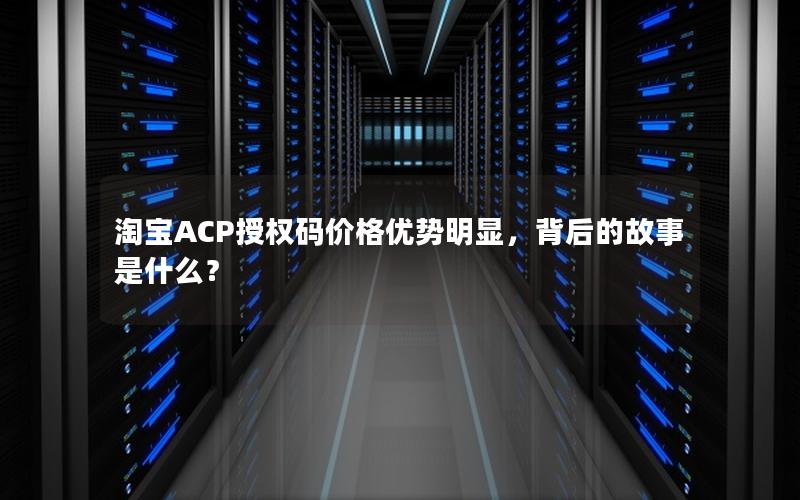 淘宝ACP授权码价格优势明显，背后的故事是什么？