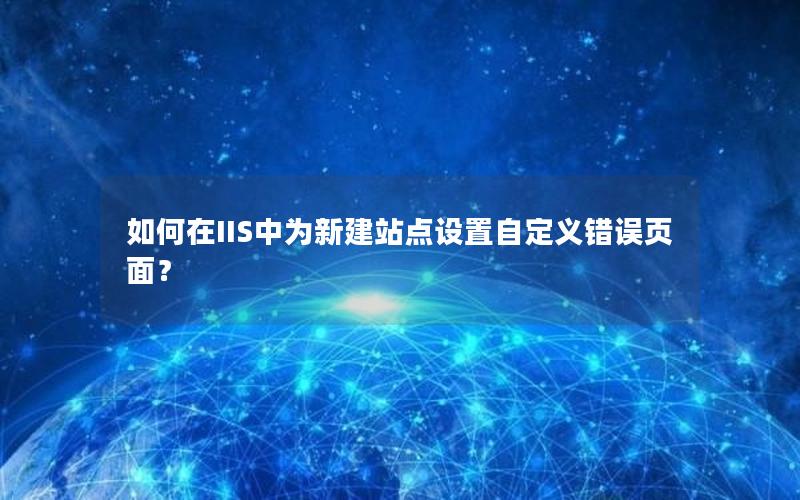 如何在IIS中为新建站点设置自定义错误页面？
