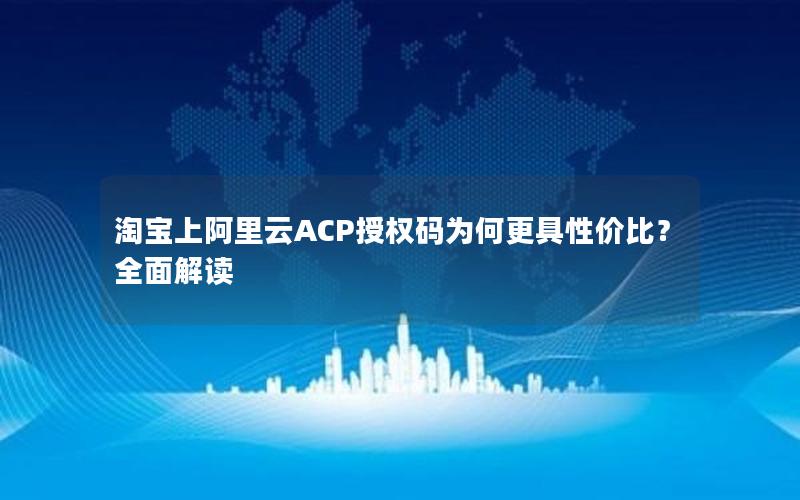 淘宝上阿里云ACP授权码为何更具性价比？全面解读