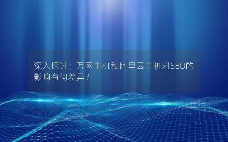 深入探讨：万网主机和阿里云主机对SEO的影响有何差异？