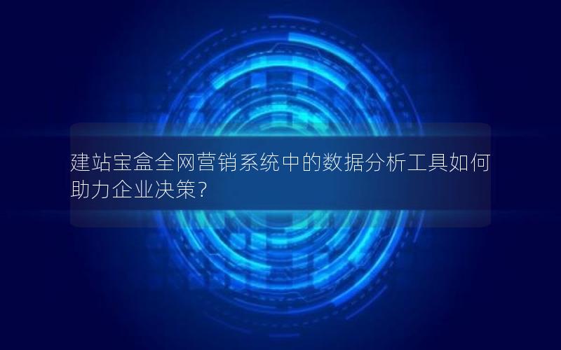 建站宝盒全网营销系统中的数据分析工具如何助力企业决策？