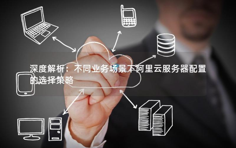 深度解析：不同业务场景下阿里云服务器配置的选择策略