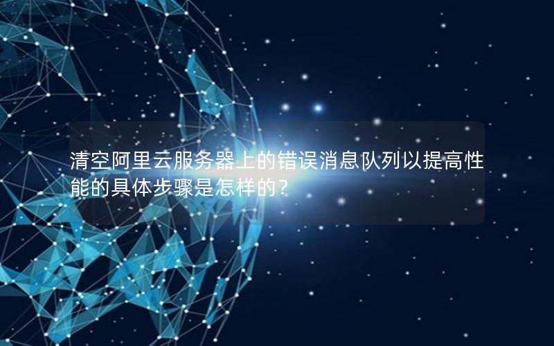 清空阿里云服务器上的错误消息队列以提高性能的具体步骤是怎样的？
