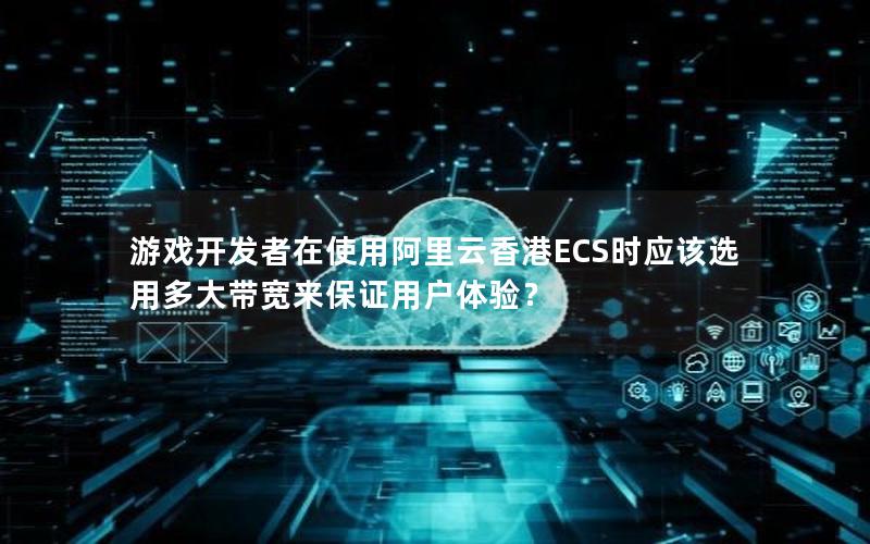 游戏开发者在使用阿里云香港ECS时应该选用多大带宽来保证用户体验？