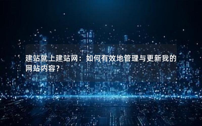 建站就上建站网：如何有效地管理与更新我的网站内容？