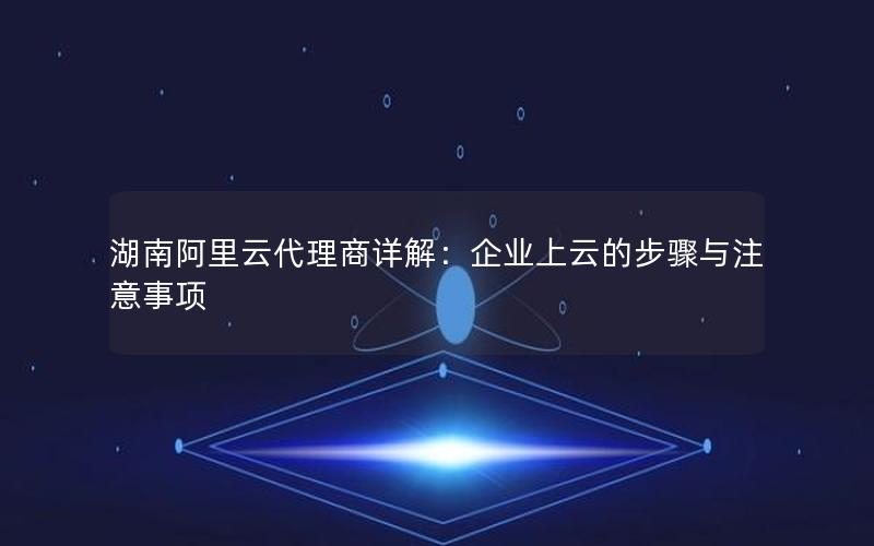 湖南阿里云代理商详解：企业上云的步骤与注意事项