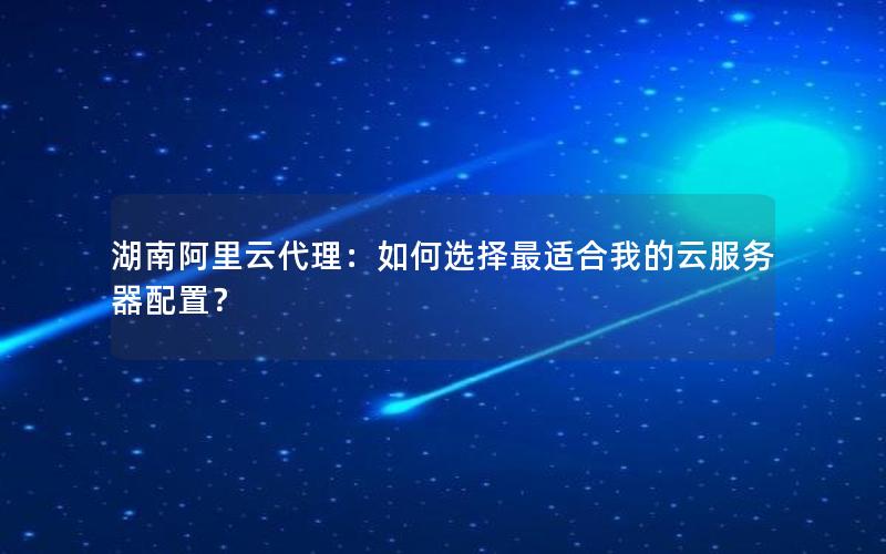 湖南阿里云代理：如何选择最适合我的云服务器配置？