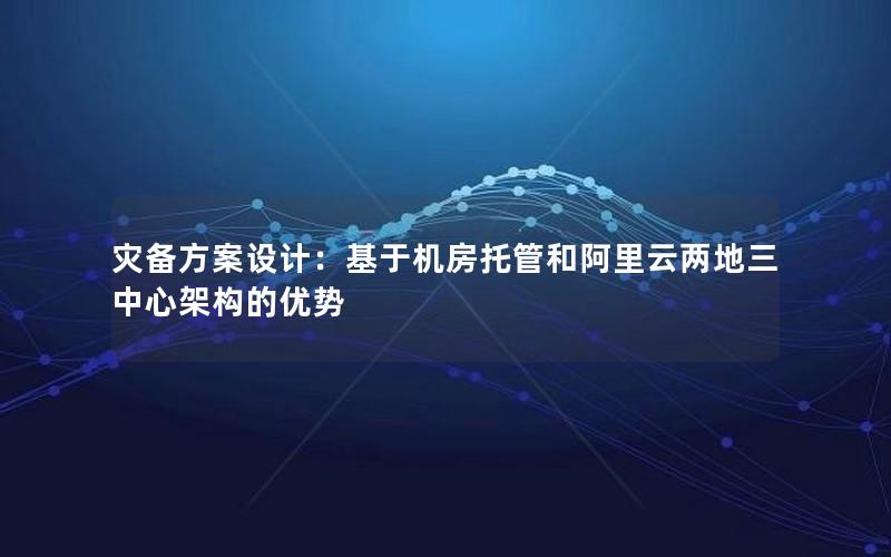 灾备方案设计：基于机房托管和阿里云两地三中心架构的优势