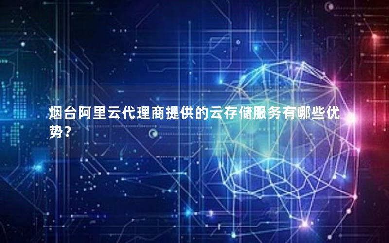 烟台阿里云代理商提供的云存储服务有哪些优势？