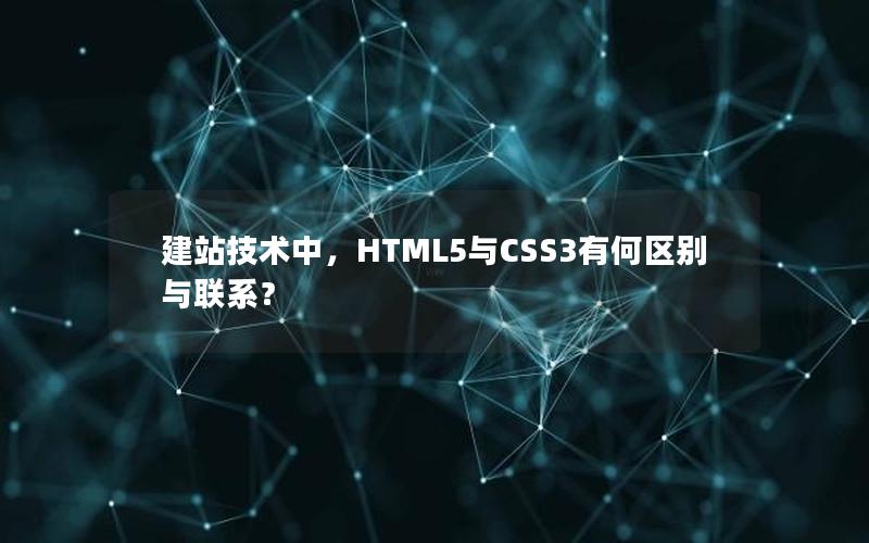 建站技术中，HTML5与CSS3有何区别与联系？