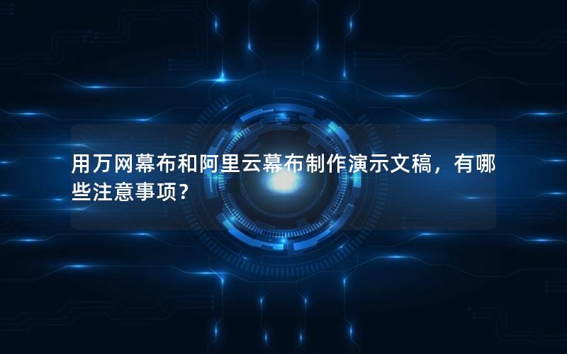 用万网幕布和阿里云幕布制作演示文稿，有哪些注意事项？