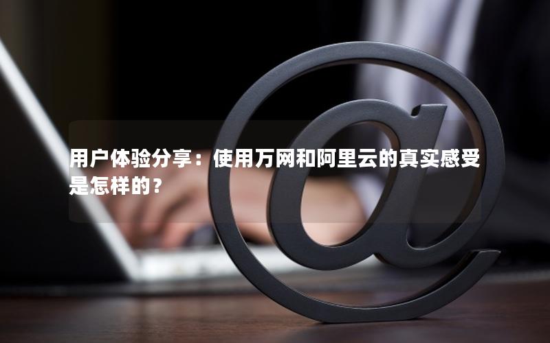 用户体验分享：使用万网和阿里云的真实感受是怎样的？