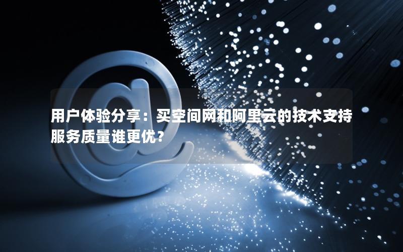 用户体验分享：买空间网和阿里云的技术支持服务质量谁更优？
