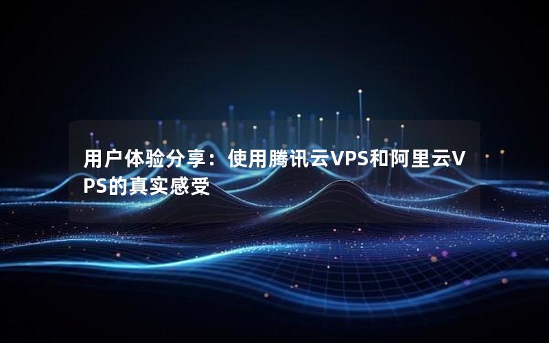 用户体验分享：使用腾讯云VPS和阿里云VPS的真实感受