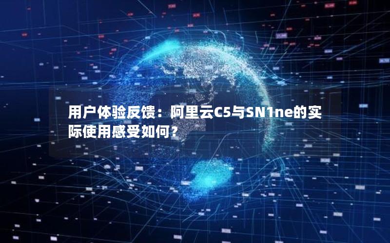 用户体验反馈：阿里云C5与SN1ne的实际使用感受如何？