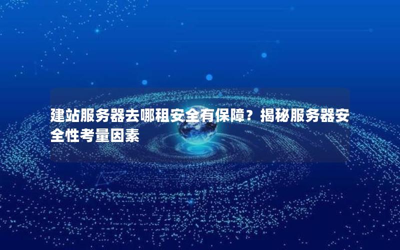 建站服务器去哪租安全有保障？揭秘服务器安全性考量因素