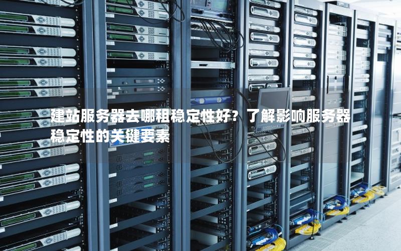 建站服务器去哪租稳定性好？了解影响服务器稳定性的关键要素