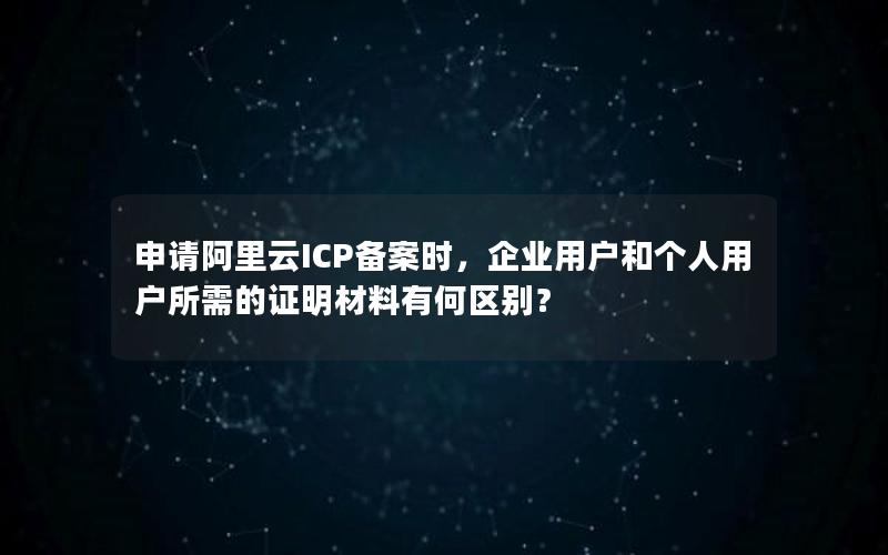 申请阿里云ICP备案时，企业用户和个人用户所需的证明材料有何区别？