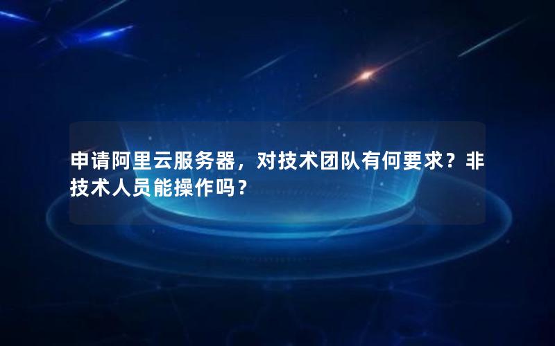 申请阿里云服务器，对技术团队有何要求？非技术人员能操作吗？