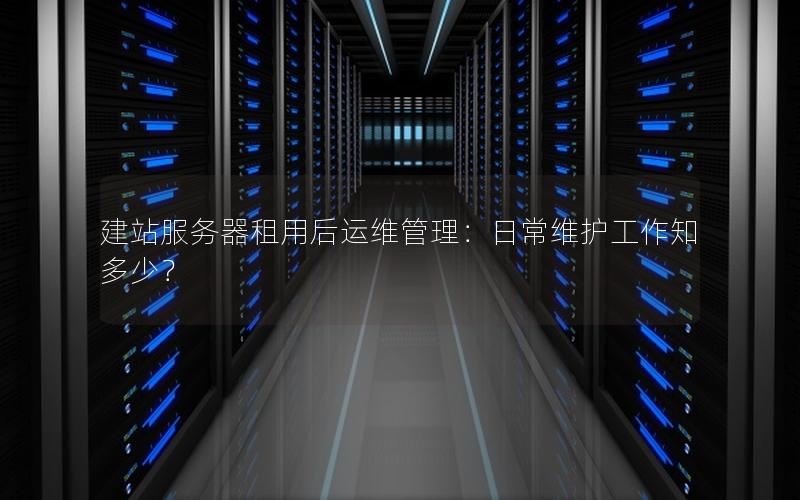 建站服务器租用后运维管理：日常维护工作知多少？