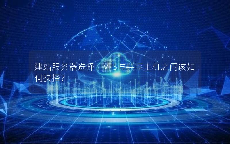 建站服务器选择：VPS与共享主机之间该如何抉择？