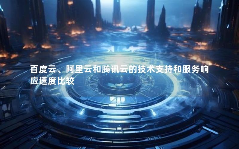 百度云、阿里云和腾讯云的技术支持和服务响应速度比较