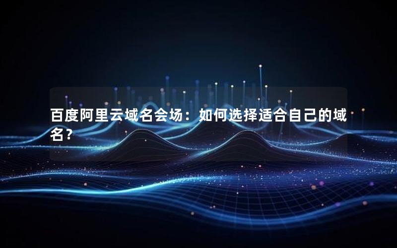 百度阿里云域名会场：如何选择适合自己的域名？