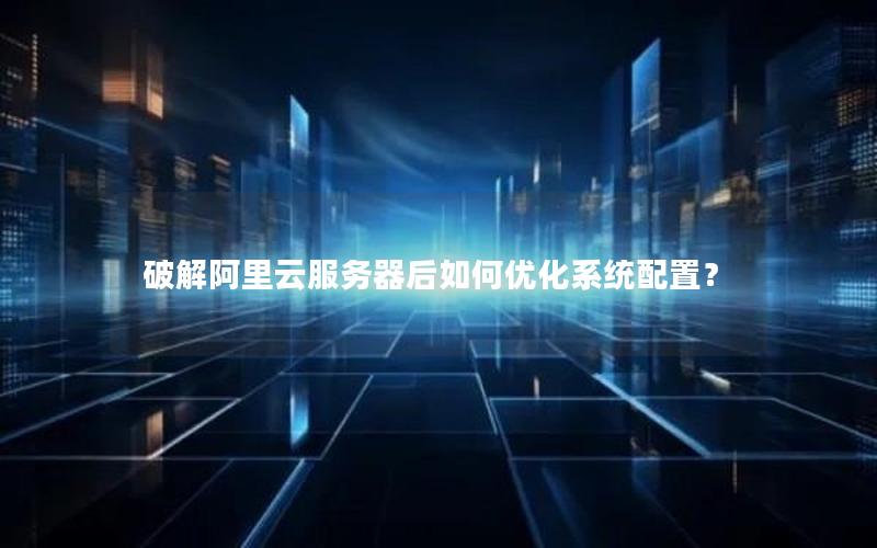 破解阿里云服务器后如何优化系统配置？