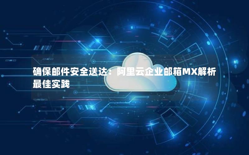 确保邮件安全送达：阿里云企业邮箱MX解析最佳实践