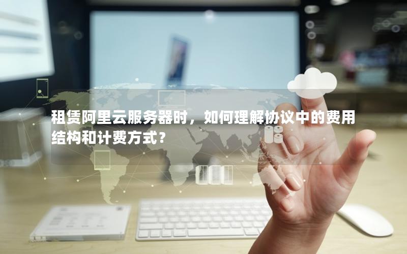 租赁阿里云服务器时，如何理解协议中的费用结构和计费方式？