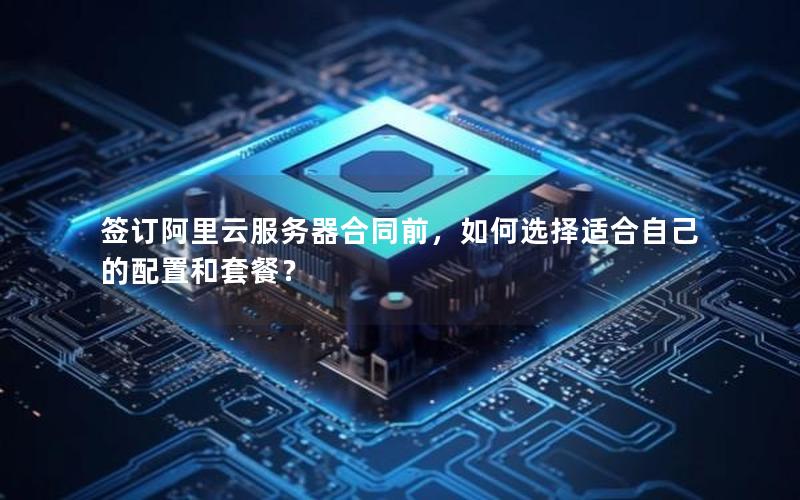 签订阿里云服务器合同前，如何选择适合自己的配置和套餐？