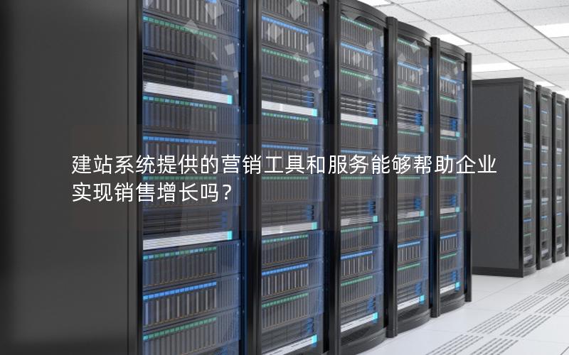 建站系统提供的营销工具和服务能够帮助企业实现销售增长吗？