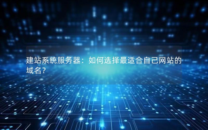 建站系统服务器：如何选择最适合自己网站的域名？