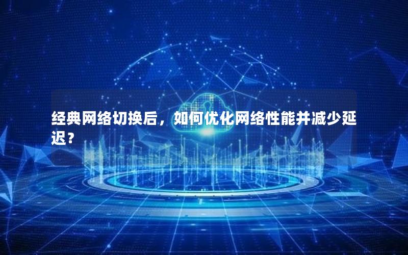 经典网络切换后，如何优化网络性能并减少延迟？