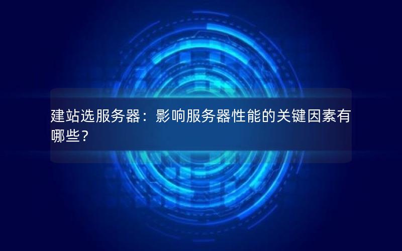 建站选服务器：影响服务器性能的关键因素有哪些？