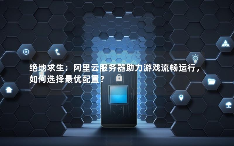 绝地求生：阿里云服务器助力游戏流畅运行，如何选择最优配置？