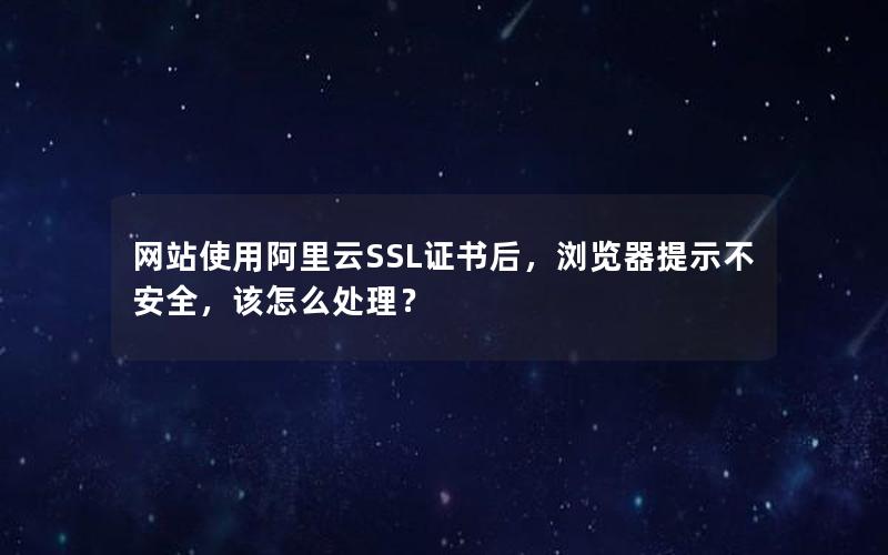 网站使用阿里云SSL证书后，浏览器提示不安全，该怎么处理？